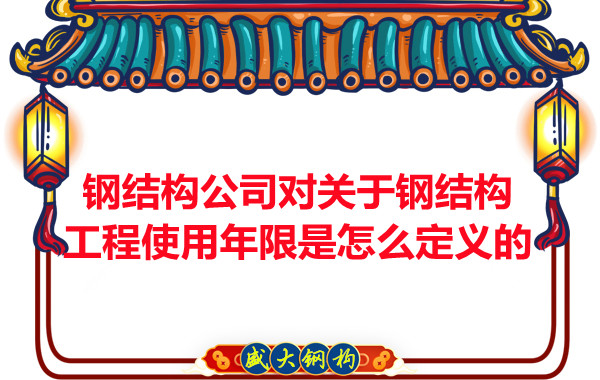鋼結構廠(chǎng)家對關(guān)于鋼結構工程使用年限是怎么定義的