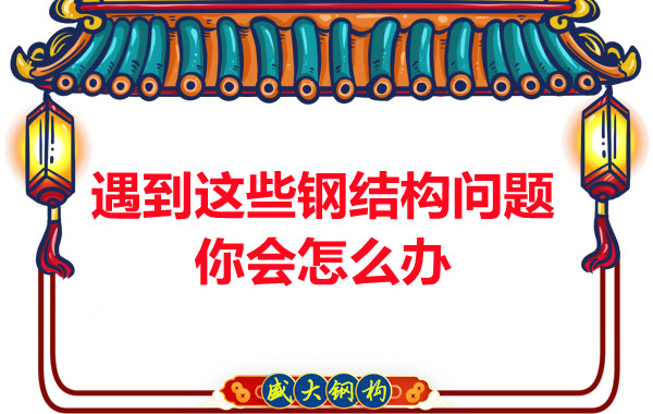 山西鋼結構公司：遇到這些鋼結構問(wèn)題你會(huì )怎么辦
