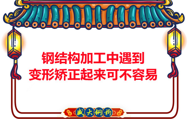 山西鋼結廠(chǎng)家：鋼結構加工中遇到變形矯正起來(lái)可不容易