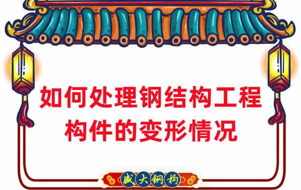 山西鋼結構廠(chǎng)家如何處理鋼結構工程構件的變形情況