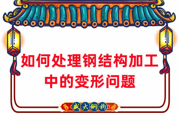 山西鋼結構廠(chǎng)家如何處理鋼結構加工中的變形問(wèn)題