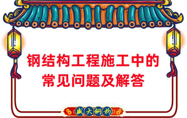 鋼結構廠(chǎng)家在鋼結構工程施工中的常見(jiàn)問(wèn)題及解答