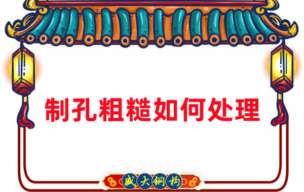 鋼結構廠(chǎng)家：鋼結構工程建造中構件制孔粗糙怎么辦