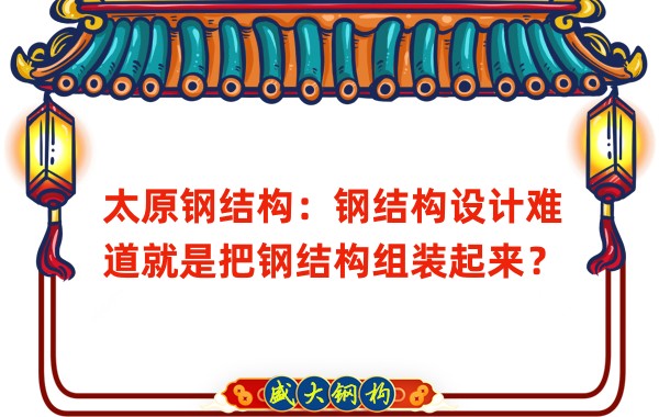 太原鋼結構：鋼結構設計難道就是把鋼結構組裝起來(lái)？