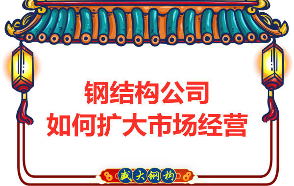鋼結構公司如何擴大市場(chǎng)經(jīng)營(yíng)